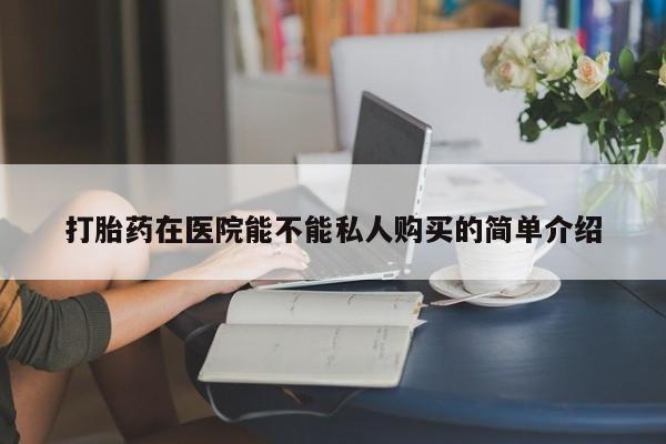 私人诊所可以卖打胎药嘛打胎药在医院能不能私人购买的简单介绍