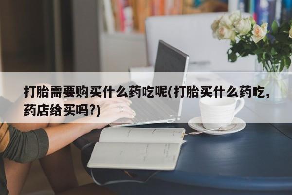私人诊所可以卖打胎药嘛打胎需要购买什么药吃呢(打胎买什么药吃,药店给买吗?)