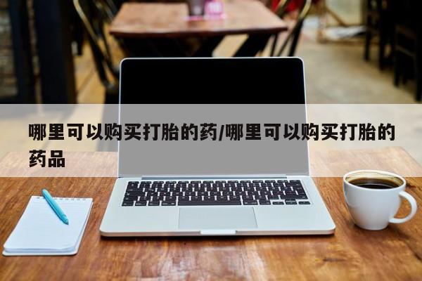 私人诊所可以卖打胎药嘛哪里可以购买打胎的药/哪里可以购买打胎的药品
